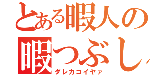 とある暇人の暇つぶし（ダレカコイヤァ）