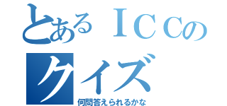 とあるＩＣＣのクイズ（何問答えられるかな）