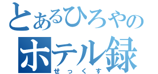 とあるひろやのホテル録（せっくす）