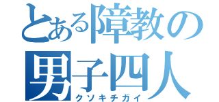 とある障教の男子四人（クソキチガイ）