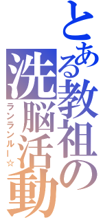 とある教祖の洗脳活動（ランランルー☆）