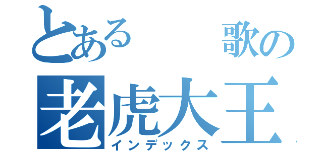 とある  歌の老虎大王（インデックス）