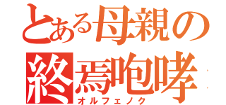 とある母親の終焉咆哮（オルフェノク）