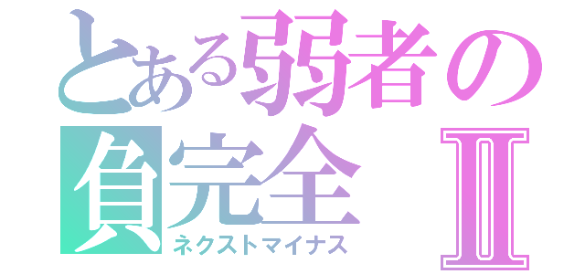 とある弱者の負完全Ⅱ（ネクストマイナス）