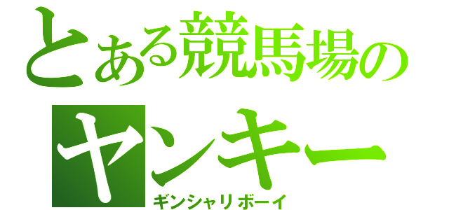 とある競馬場のヤンキー（ギンシャリボーイ）