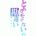 とあるモテない非リアの勘違い（死にたい）