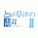 とある草津の毒茸Ⅱ（アスロン×）