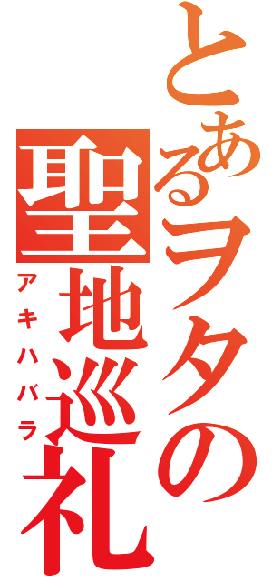 とあるヲタの聖地巡礼（アキハバラ）