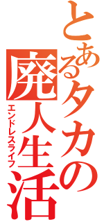 とあるタカの廃人生活（エンドレスライフ）