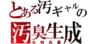 とある汚ギャルの汚臭生成（生物兵器）