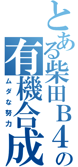 とある柴田Ｂ４の有機合成（ムダな努力）