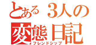 とある３人の変態日記（フレンドシップ）