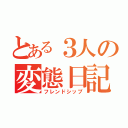 とある３人の変態日記（フレンドシップ）