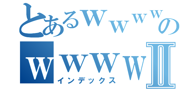 とあるｗｗｗｗｗのｗｗｗｗｗⅡ（インデックス）