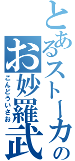 とあるストーカーのお妙羅武（こんどういさお）