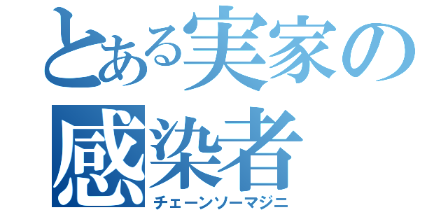 とある実家の感染者（チェーンソーマジニ）