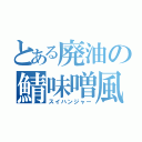 とある廃油の鯖味噌風（スイハンジャー）