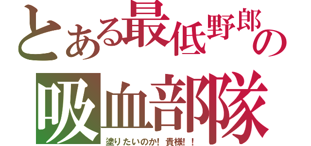 とある最低野郎の吸血部隊（塗りたいのか！貴様！！）