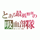 とある最低野郎の吸血部隊（塗りたいのか！貴様！！）