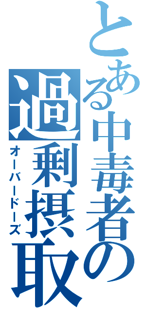 とある中毒者の過剰摂取（オーバードーズ）