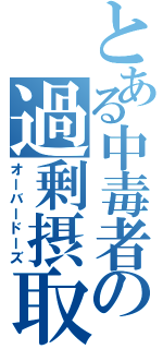 とある中毒者の過剰摂取（オーバードーズ）