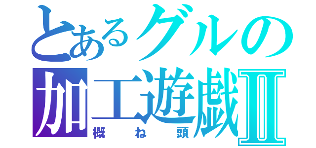 とあるグルの加工遊戯Ⅱ（概ね頭）