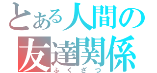 とある人間の友達関係（ふ　く　ざ　つ）