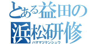 とある益田の浜松研修（ハママツケンシュウ）