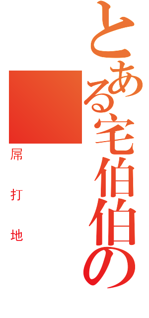 とある宅伯伯の洨饅頭（屌打地）