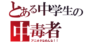 とある中学生の中毒者（アニオタなめんな！！）