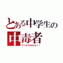 とある中学生の中毒者（アニオタなめんな！！）