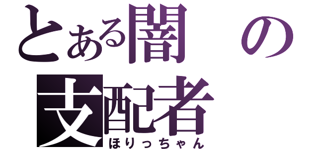 とある闇の支配者（ほりっちゃん）