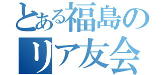 とある福島のリア友会議（）