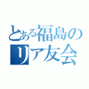 とある福島のリア友会議（）