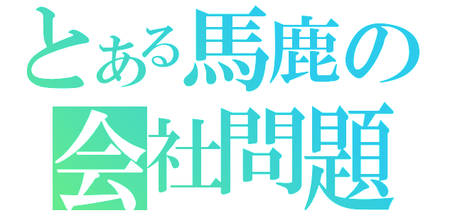 とある馬鹿の会社問題（）