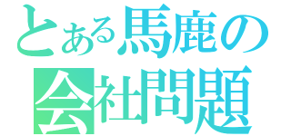 とある馬鹿の会社問題（）