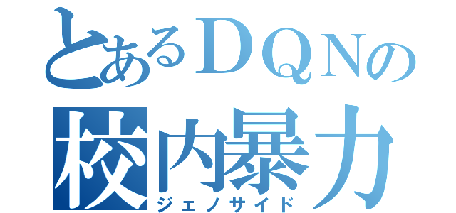 とあるＤＱＮの校内暴力（ジェノサイド）