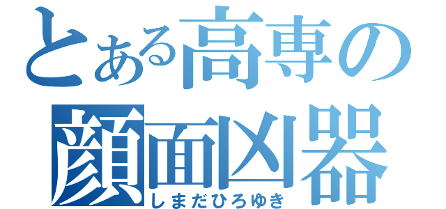 とある高専の顔面凶器（しまだひろゆき）