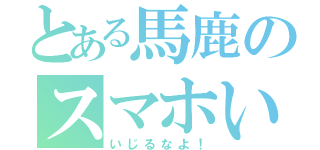 とある馬鹿のスマホいじり（いじるなよ！）