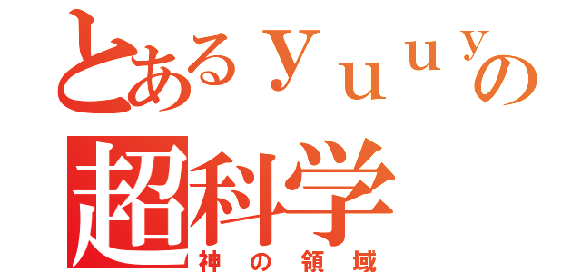 とあるｙｕｕｙａの超科学（神の領域）