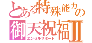 とある特殊能力の御天祝福Ⅱ（エンゼルサポート）