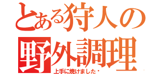 とある狩人の野外調理（上手に焼けました〜）