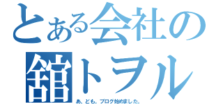 とある会社の舘トヲル（あ、ども。ブログ始めました。）