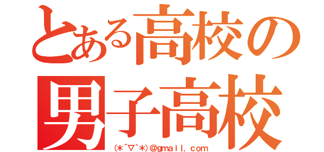 とある高校の男子高校生（（＊´▽｀＊）＠ｇｍａｉｌ．ｃｏｍ）