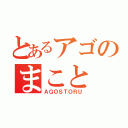 とあるアゴのまこと（ＡＧＯＳＴＯＲＵ）