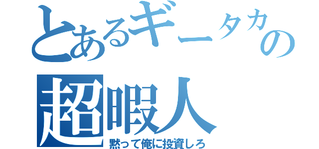 とあるギータカの超暇人（黙って俺に投資しろ）