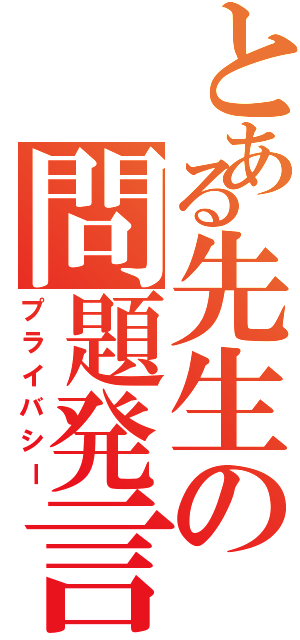 とある先生の問題発言（プライバシー）