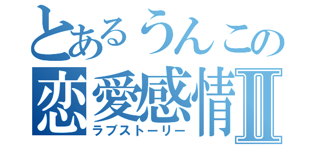 とあるうんこの恋愛感情Ⅱ（ラブストーリー）