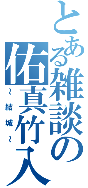 とある雑談の佑真竹入（～結城～）