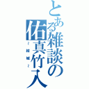 とある雑談の佑真竹入（～結城～）